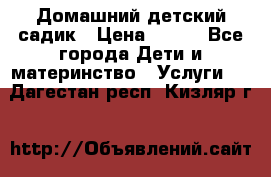 Домашний детский садик › Цена ­ 120 - Все города Дети и материнство » Услуги   . Дагестан респ.,Кизляр г.